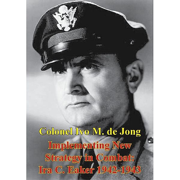 Implementing New Strategy In Combat: Ira C. Eaker 1942-1943, Colonel Ivo M. de Jong