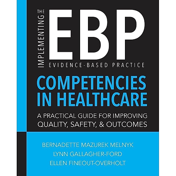 Implementing the Evidence-Based Practice (EBP) Competencies in Healthcare: A Practical Guide for Improving Quality, Safety, and Outcomes, Bernadette Mazurek Melnyk, Lynn Gallagher-Ford, Ellen Fineout-Overholt