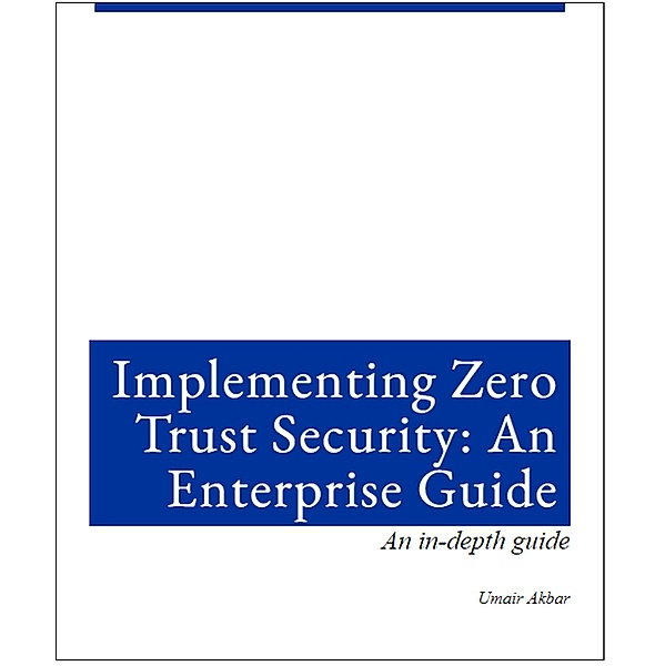 Implementing Zero Trust Architecture: An Enterprise Guide, Umair Akbar