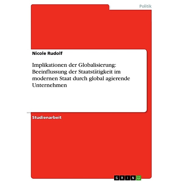 Implikationen der Globalisierung: Beeinflussung der Staatstätigkeit im modernen Staat durch global agierende Unternehmen, Nicole Rudolf