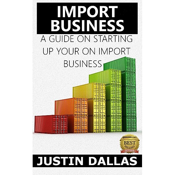 Import Business: A Guide on Starting Up Your Own Import Business, Justin Dallas
