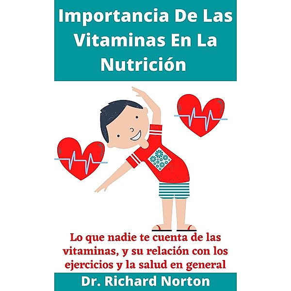 Importancia De Las Vitaminas En La Nutrición: Lo que nadie te cuenta de las vitaminas, y su relación con los ejercicios y la salud en general, Richard Norton