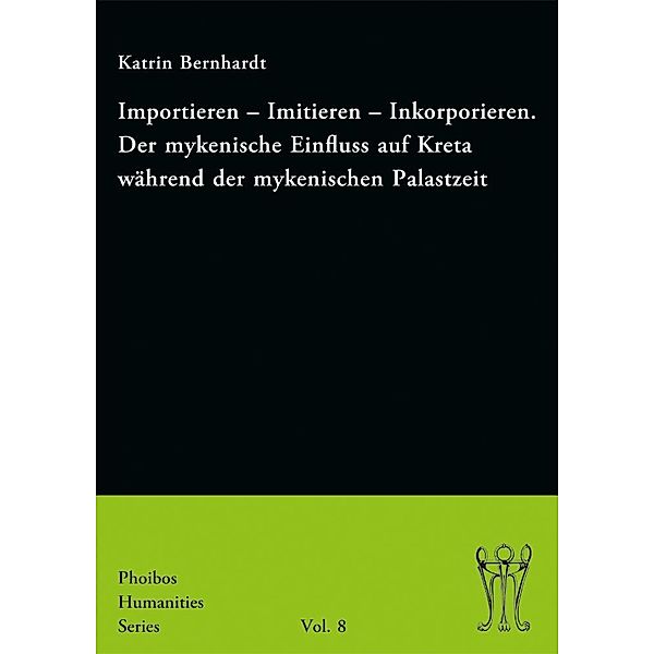 Importieren - Imitieren - Inkorporieren. Der mykenische Einfluss auf Kreta während der mykenischen Palastzeit / Phoibos Humanities Series Bd.8, Katrin Bernhardt