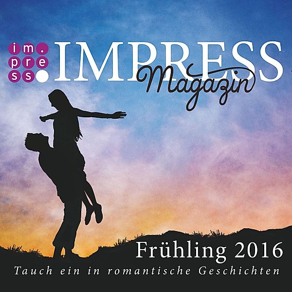 Impress Magazin Frühling 2016 (April-Juni): Tauch ein in romantische Geschichten / Impress Magazine, Julia Zieschang, Kerstin Ruhkieck, Valentina Fast, Ava Reed, Teresa Sporrer, Stefanie Hasse, Alena Coletta, Alexa Coletta, Antonia Anders