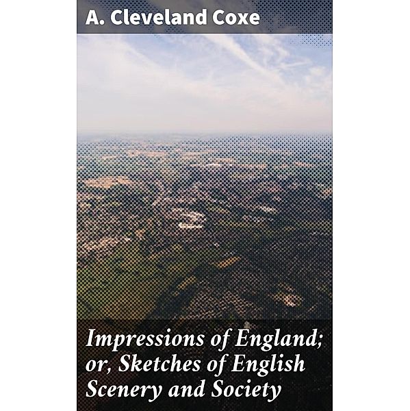 Impressions of England; or, Sketches of English Scenery and Society, A. Cleveland Coxe