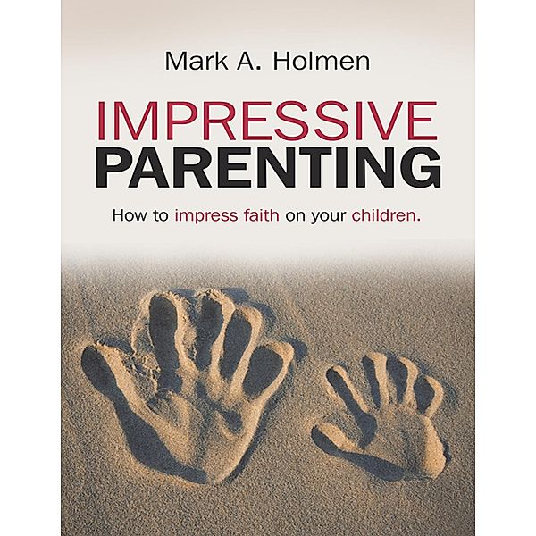 Impressive Parenting: How to Impress Faith On Your Children., Mark A. Holmen