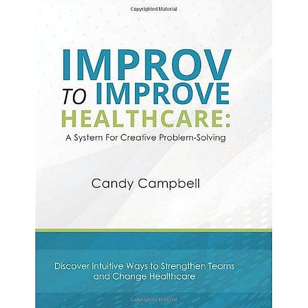 Improv to Improve: Improv to Improve Healthcare: A System for Creative Problem-Solving, Candy Campbell