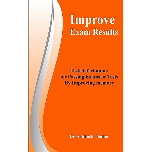 Improve Exam Results Tested Technique for Passing Exams or Tests By Improving Memory / Subhash Thaker, Subhash Thaker