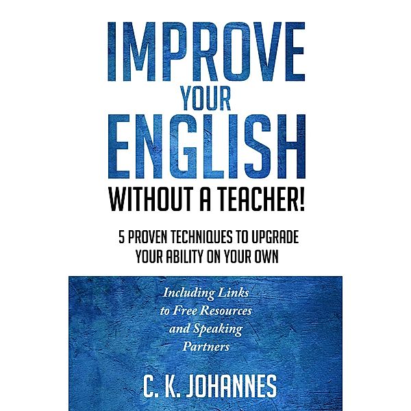 Improve Your English Without a Teacher!  5 Proven Techniques to Upgrade Your Ability on Your Own, Christopher K. Johannes