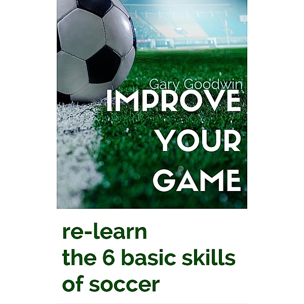Improve Your Game: Learn How to Improve Your Basic Skills of Soccer, Gary Goodwin