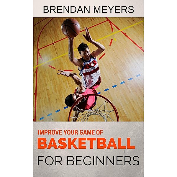 Improve Your Game Of Basketball - For Beginners, Brendan Meyers