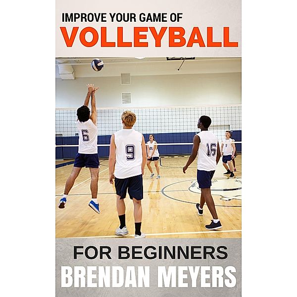 Improve Your Game Of Volleyball - For Beginners, Brendan Meyers