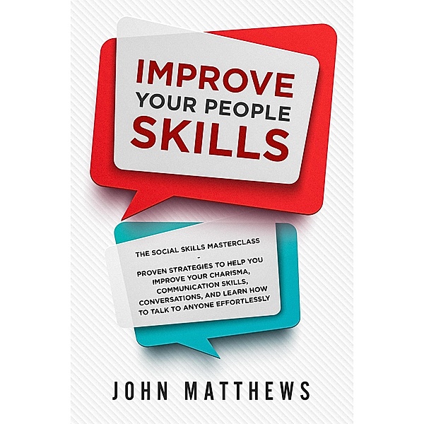 Improve Your People Skills: The Social Skills Masterclass: Proven Strategies to Help You Improve Your Charisma, Communication Skills, Conversations, and Learn How to Talk To Anyone Effortlessly, John Matthews