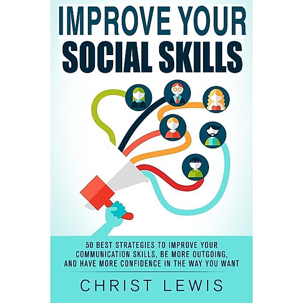 Improve Your Social Skills: 50 Best Strategies to Improve Your Communication Skills, Be More Outgoing, and Have More Confidence in the Way You Want, Christ Lewis