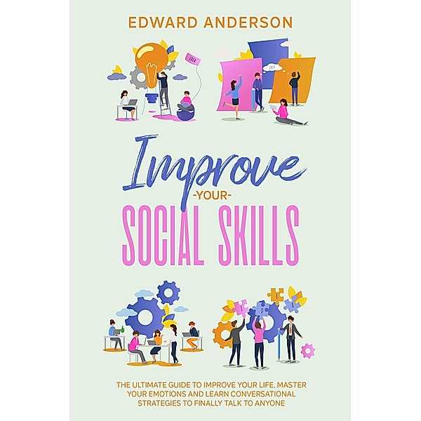 Improve Your Social Skills: The Ultimate Guide to Improve Your Life. Master Your Emotions and Learn Conversational Strategies to Finally Talk to Anyone., Edward Anderson