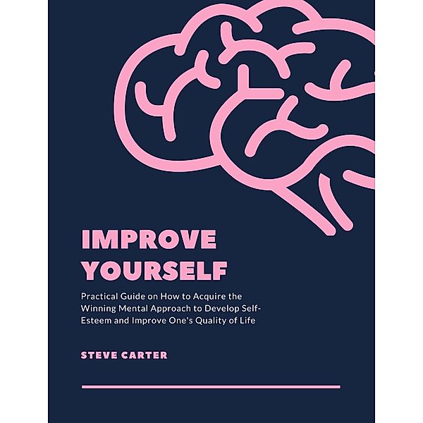 Improve Yourself: Practical Guide on How to Acquire the Winning Mental Approach to Develop Self-Esteem and Improve One's Quality of Life, Steve Carter