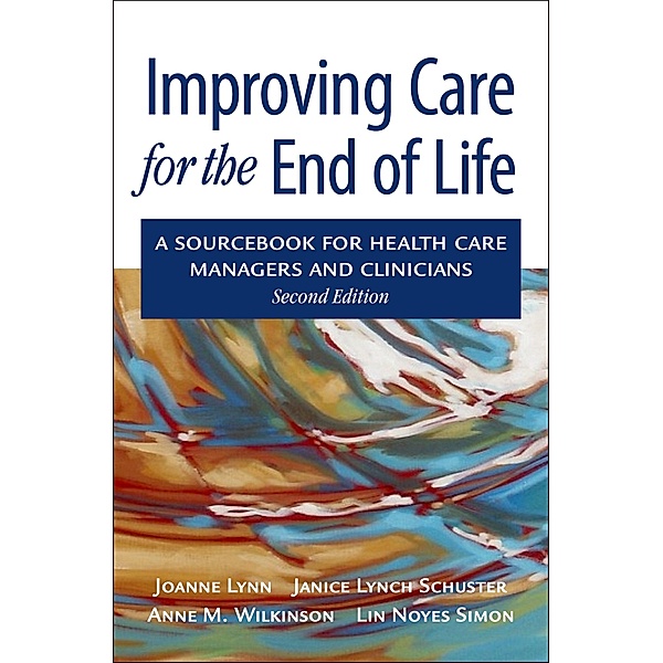 Improving Care for the End of Life, Joanne M. D. Lynn, Janice Lynch Schuster, Anne Wilkinson, Lin Noyes Simon