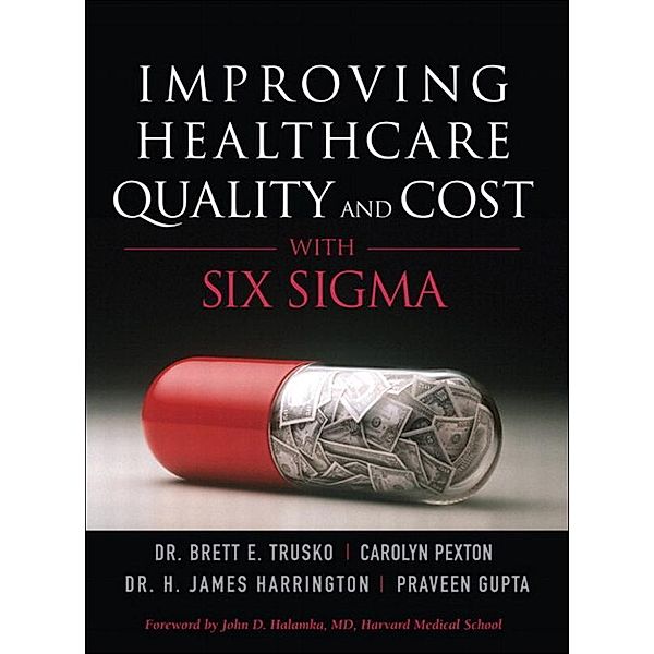 Improving Healthcare Quality and Cost with Six Sigma, Brett Trusko, Carolyn Pexton, Praveen Gupta, Jim Harrington
