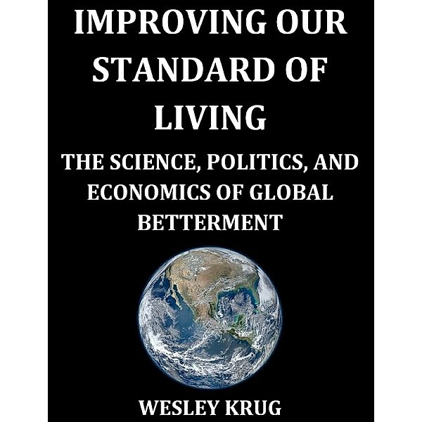 Improving Our Standard of Living: The Science, Politics, and Economics of Global Betterment, Wesley Krug
