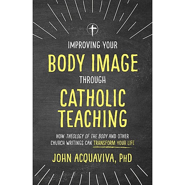 Improving Your Body Image Through Catholic Teaching, John Acquaviva