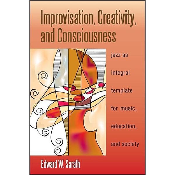 Improvisation, Creativity, and Consciousness / SUNY series in Integral Theory, Edward W. Sarath