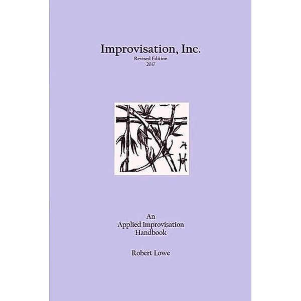 Improvisation, Inc. :Revised Edition 2017: An Applied Improvisation Handbook, Robert Lowe