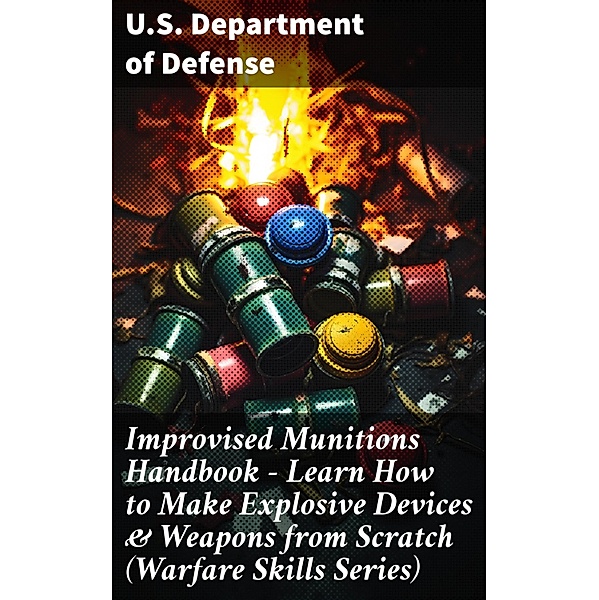 Improvised Munitions Handbook - Learn How to Make Explosive Devices & Weapons from Scratch (Warfare Skills Series), U. S. Department Of Defense