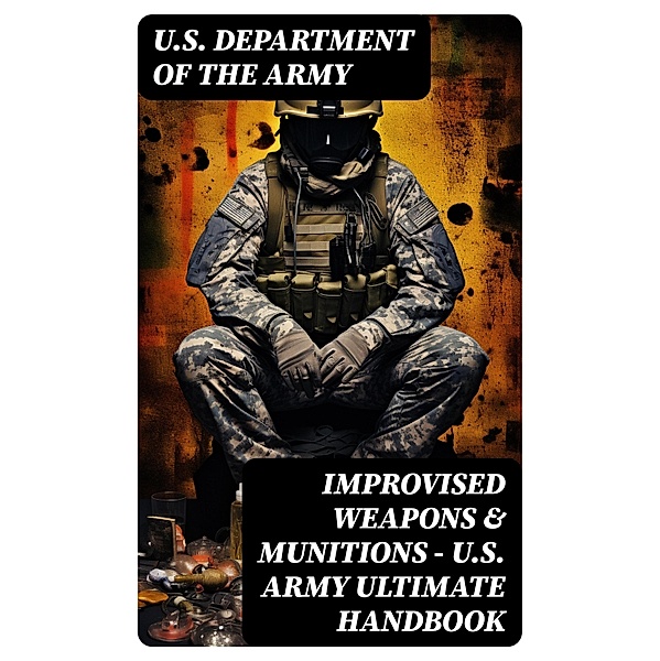 Improvised Weapons & Munitions - U.S. Army Ultimate Handbook, U. S. Department Of The Army