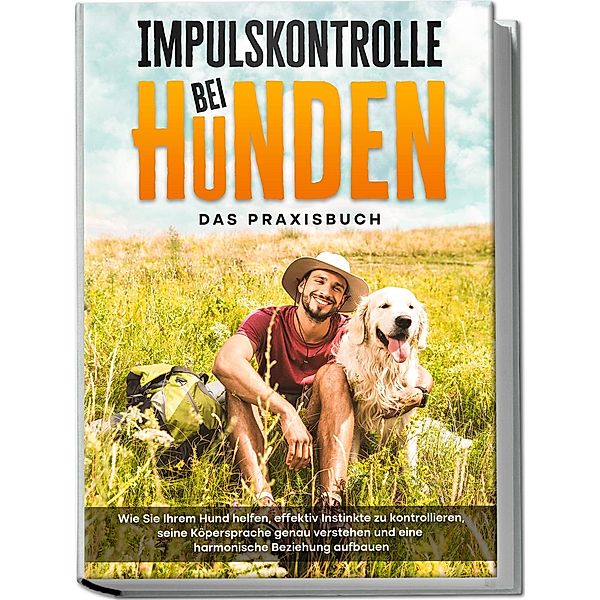 Impulskontrolle bei Hunden - Das Praxisbuch: Wie Sie Ihrem Hund helfen, effektiv Instinkte zu kontrollieren, seine Köpersprache genau verstehen und eine harmonische Beziehung aufbauen, Alexander Gietzen