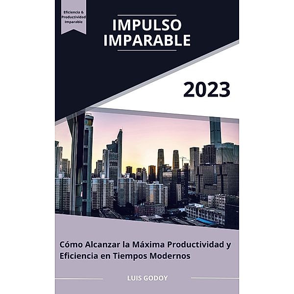 Impulso Imparable: Cómo Alcanzar la Máxima Productividad y Eficiencia en Tiempos Modernos, Luis Godoy