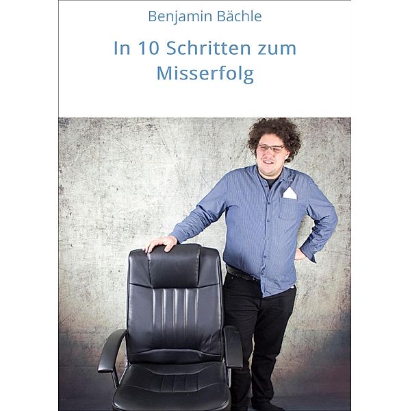 In 10 Schritten zum Misserfolg / Bächle Arts Literatur Bd.1, Benjamin Bächle