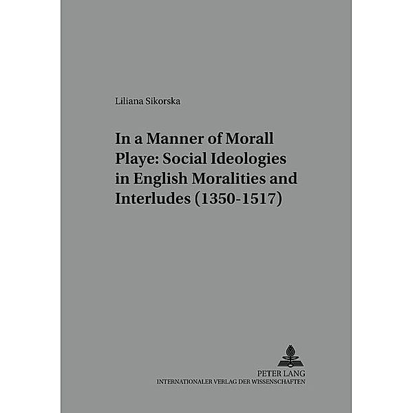 In a Manner Morall Playe: Social Ideologies in English Moralities and Interludes (1350-1517), Liliana Sikorska