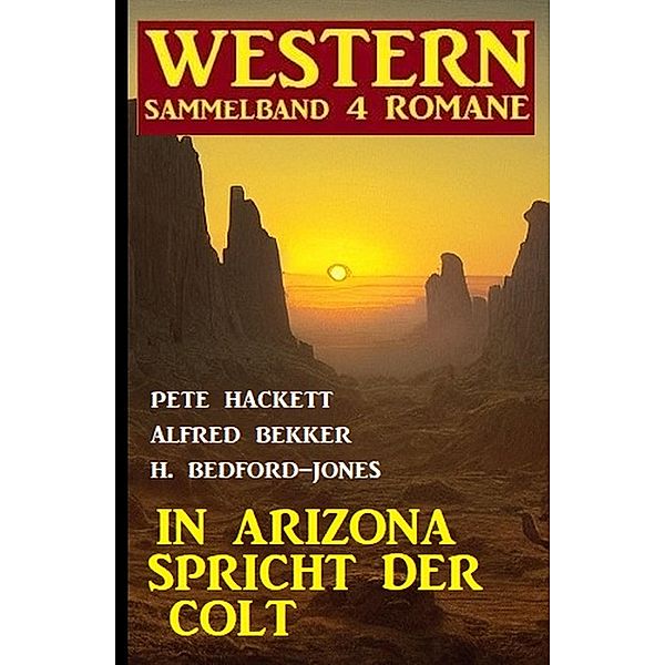 In Arizona spricht der Colt: Western Sammelband 4 Romane, Alfred Bekker, Pete Hackett, H. Bedford-Jones