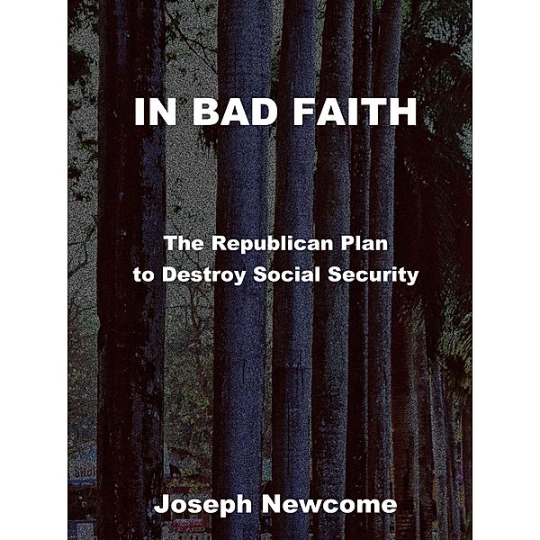 IN BAD FAITH: The Republican Plan to Destroy Social Security, Joseph Newcome