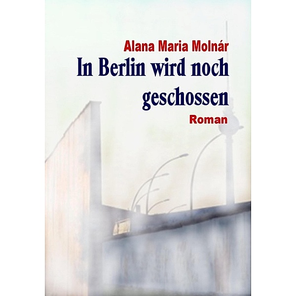 In Berlin wird noch geschossen e-book, Alana Maria Molnár