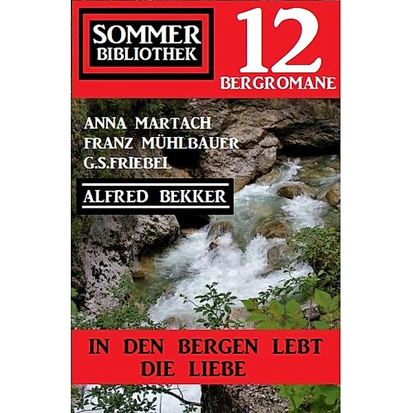 In den Bergen lebt die Liebe: Sommer Bibliothek 12 Bergromane, Alfred Bekker, Anna Martach, G. S. Friebel, Franz Mühlbauer