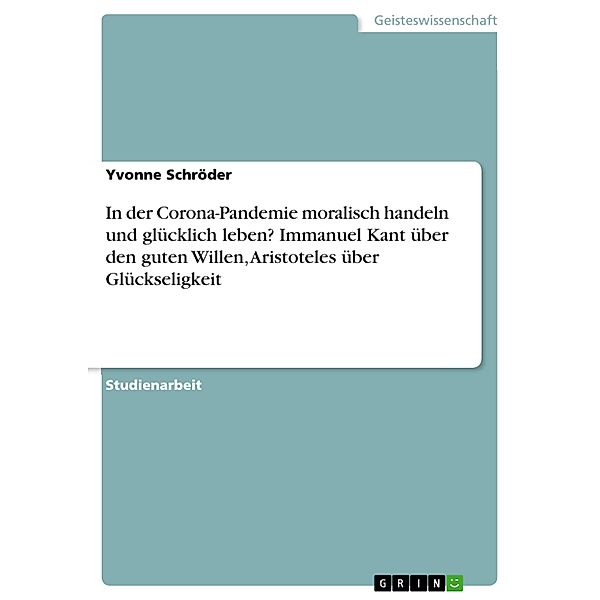 In der Corona-Pandemie moralisch handeln und glücklich leben? Immanuel Kant über den guten Willen, Aristoteles über Glückseligkeit, Yvonne Schröder