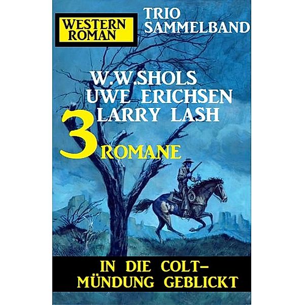 In die Colt-Mündung geblickt: Western Roman Trio Sammelband 3 Romane, W. W. Shols, Larry Lash, Uwe Erichsen