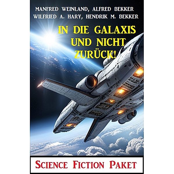 In die Galaxis und nicht zurück! Science Fiction Paket, Alfred Bekker, Wilfried A. Hary, Hendrik M. Bekker, Manfred Weinland