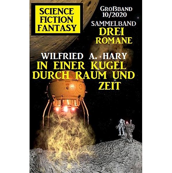 In einer Kugel durch Raum und Zeit: Science Fiction Fantasy Großband 10/2020 - Drei Romane, Wilfried A. Hary