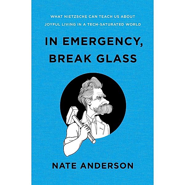 In Emergency, Break Glass: What Nietzsche Can Teach Us About Joyful Living in a Tech-Saturated World, Nate Anderson