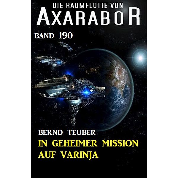In geheimer Mission auf Varinja: Die Raumflotte von Axarabor - Band 190, Bernd Teuber