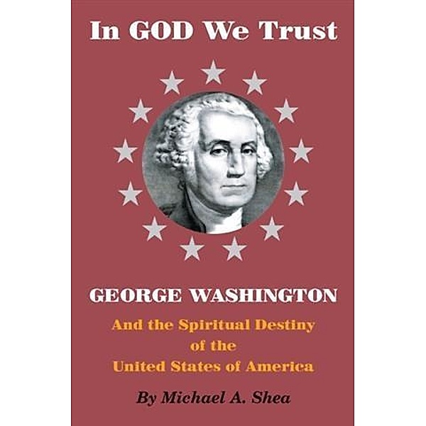 In GOD We Trust: George Washington and the Spiritual Destiny of the United States of America, Michael A. Shea