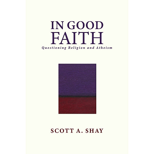 In Good Faith: Questioning Religion and Atheism, Scott A. Shay