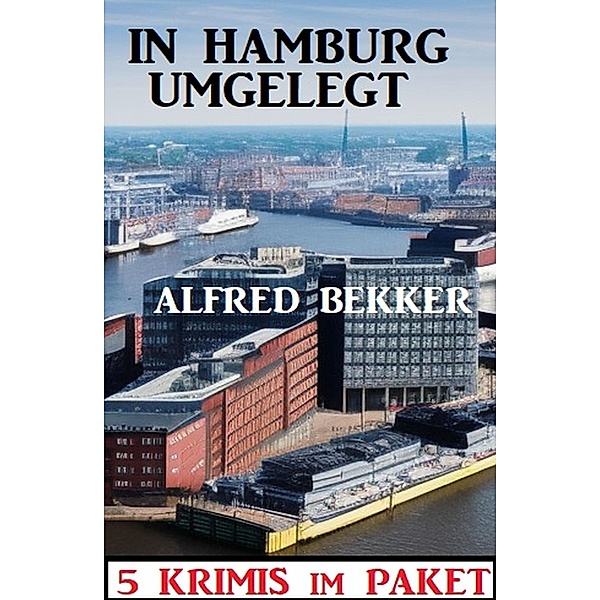 In Hamburg umgelegt: 5 Krimis im Paket, Alfred Bekker