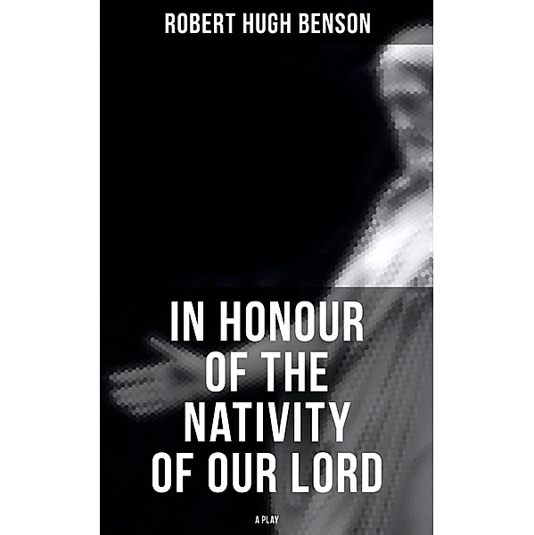 In Honour of the Nativity of our Lord (A Play), Robert Hugh Benson