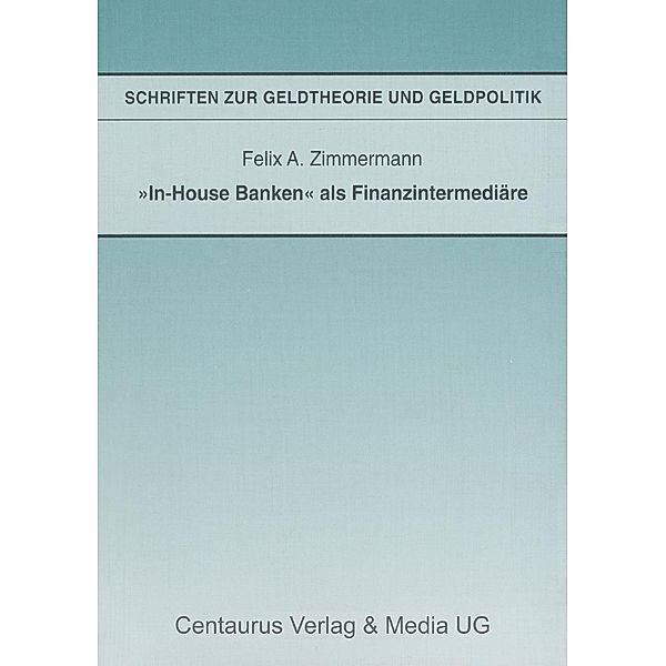 In-House Banken als Finanzintermediäre / Schriften zur Geldtheorie und Geldpolitik, Felix A. Zimmermann