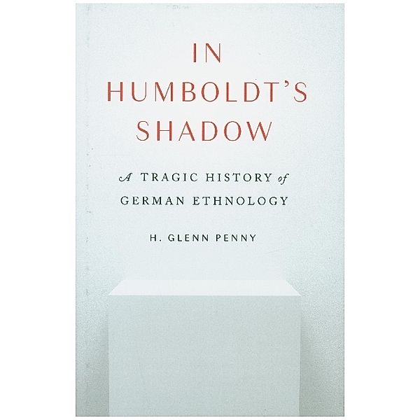 In Humboldt's Shadow - A Tragic History of German Ethnology, H. Glenn Penny