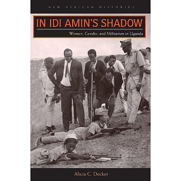 In Idi Amin's Shadow / New African Histories, Alicia C. Decker