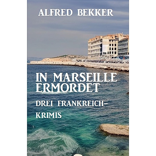 In Marseille ermordet: Drei Frankreich Krimis, Alfred Bekker